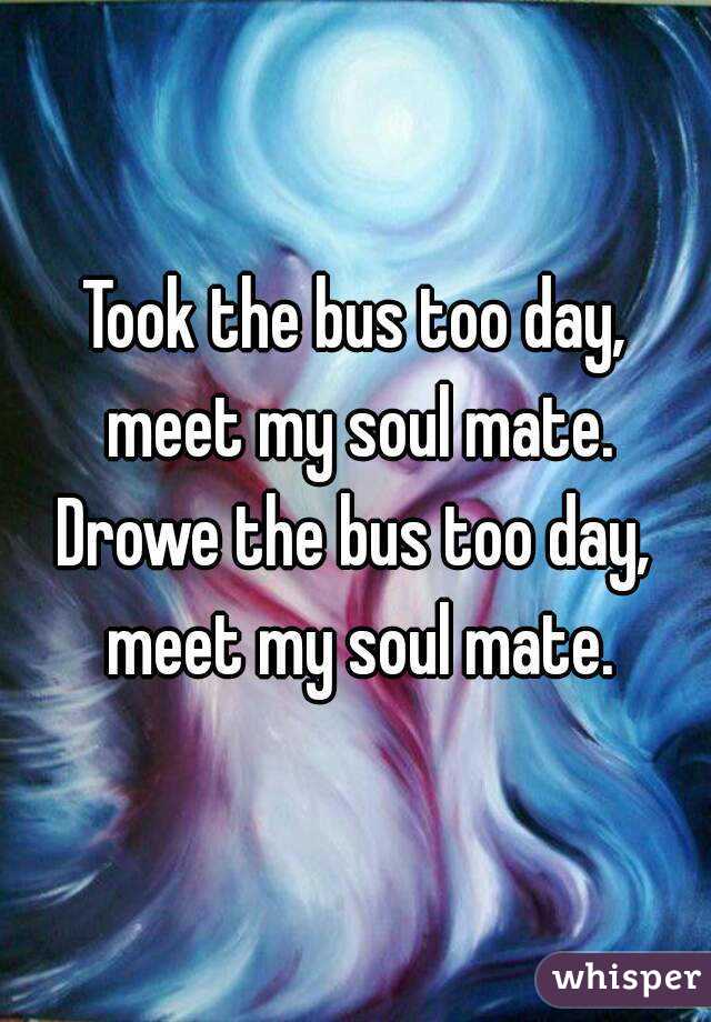 Took the bus too day, meet my soul mate.
Drowe the bus too day, meet my soul mate.