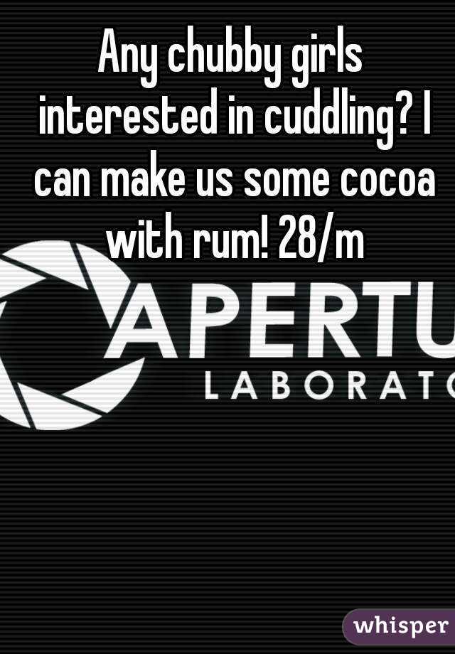 Any chubby girls interested in cuddling? I can make us some cocoa with rum! 28/m