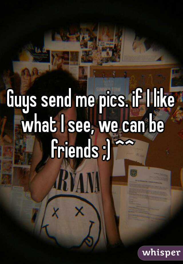 Guys send me pics. if I like what I see, we can be friends ;) ^^