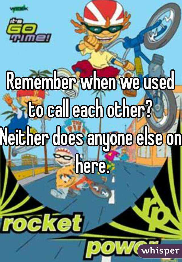 Remember when we used to call each other? 
Neither does anyone else on here.