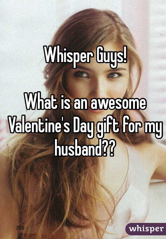 Whisper Guys!

What is an awesome Valentine's Day gift for my husband??