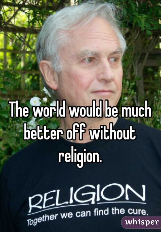 The world would be much better off without religion. 