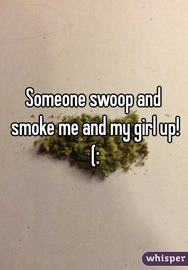 Someone swoop and smoke me and my girl up! (: