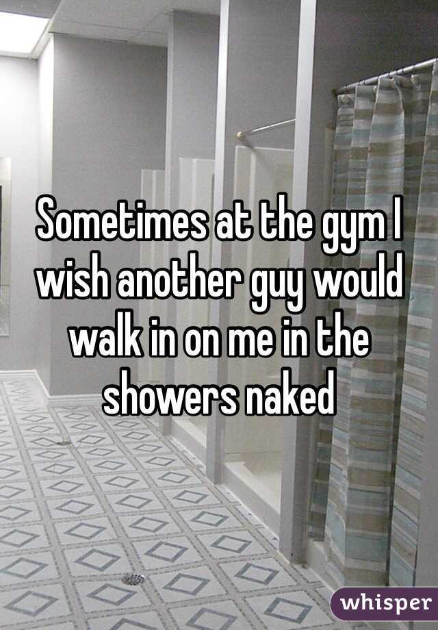 Sometimes at the gym I wish another guy would walk in on me in the showers naked