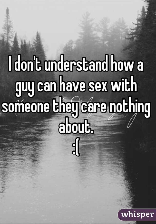 I don't understand how a guy can have sex with someone they care nothing about. 
:( 
