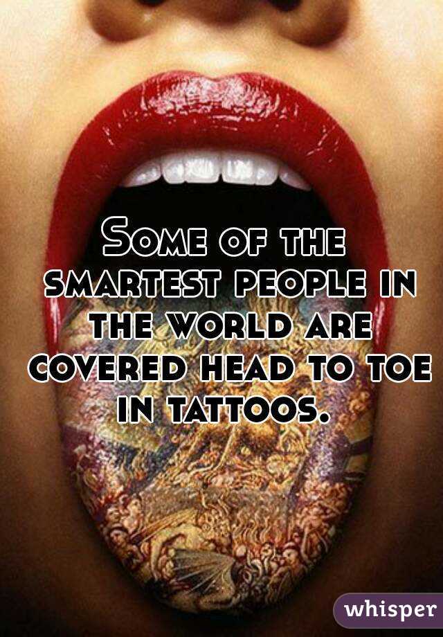 Some of the smartest people in the world are covered head to toe in tattoos. 