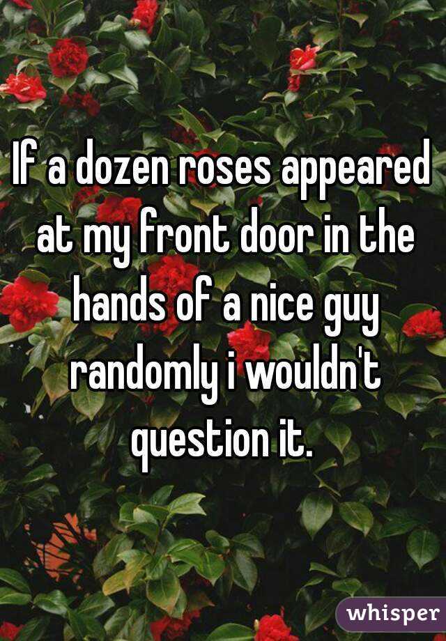 If a dozen roses appeared at my front door in the hands of a nice guy randomly i wouldn't question it. 
