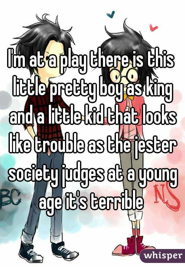 I'm at a play there is this little pretty boy as king and a little kid that looks like trouble as the jester society judges at a young age it's terrible 
