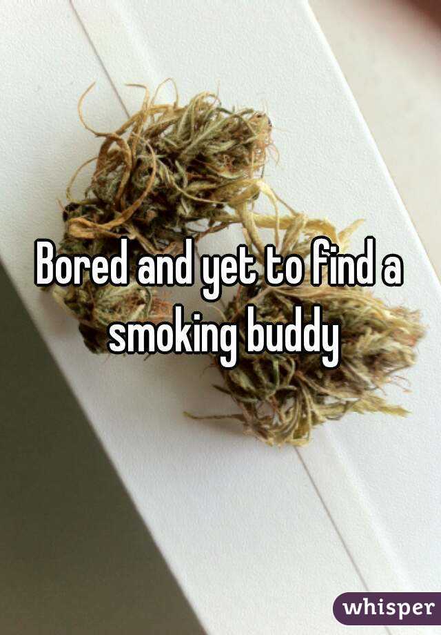 Bored and yet to find a smoking buddy