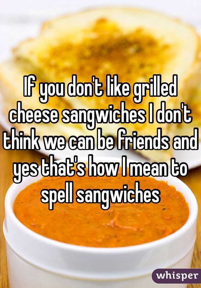 If you don't like grilled cheese sangwiches I don't think we can be friends and yes that's how I mean to spell sangwiches 