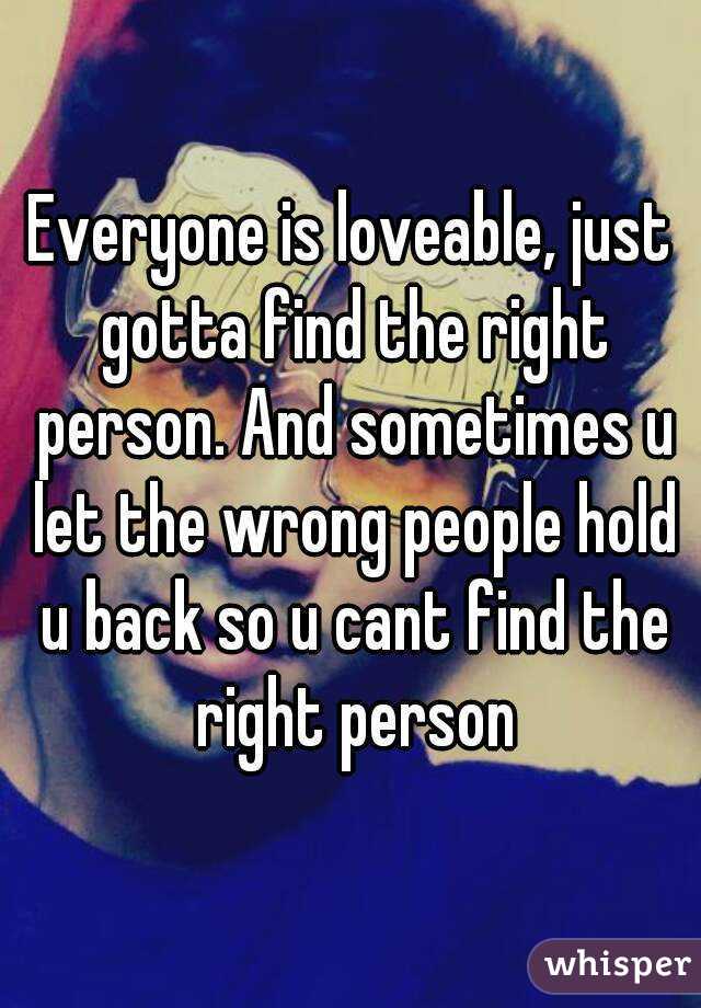 Everyone is loveable, just gotta find the right person. And sometimes u let the wrong people hold u back so u cant find the right person