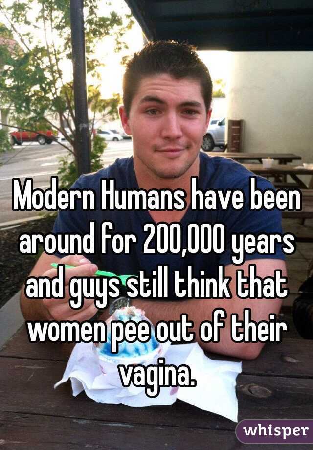 Modern Humans have been around for 200,000 years and guys still think that women pee out of their vagina. 