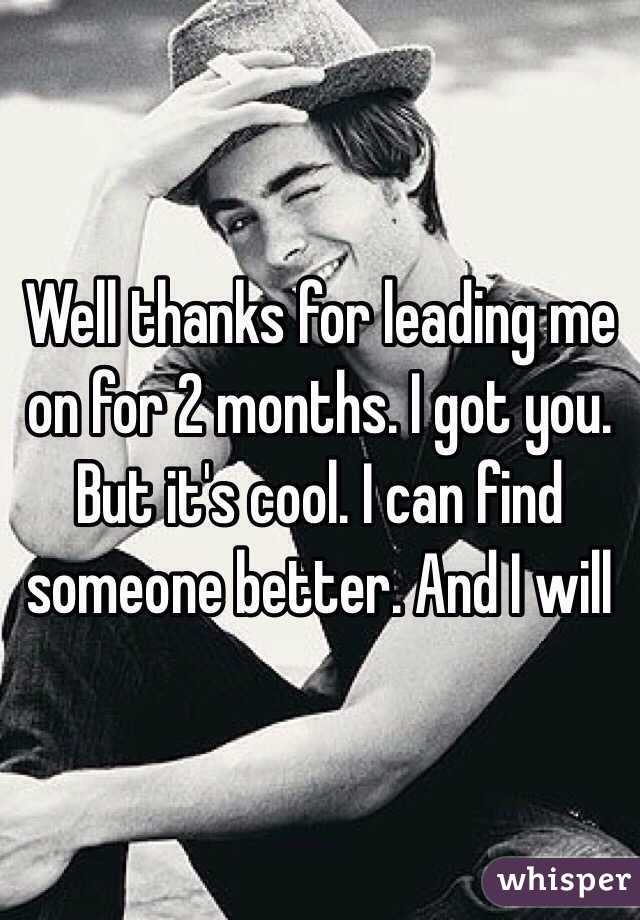 Well thanks for leading me on for 2 months. I got you. 
But it's cool. I can find someone better. And I will