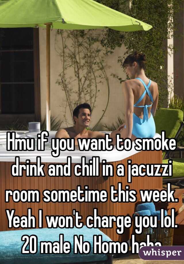 Hmu if you want to smoke drink and chill in a jacuzzi room sometime this week. Yeah I won't charge you lol. 20 male No Homo haha