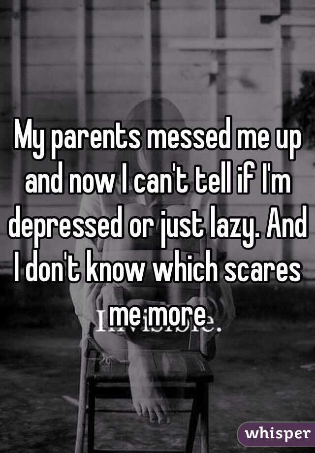 My parents messed me up and now I can't tell if I'm depressed or just lazy. And I don't know which scares me more