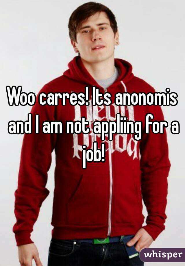 Woo carres! Its anonomis and I am not appliing for a job!