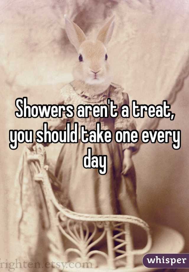 Showers aren't a treat, you should take one every day 