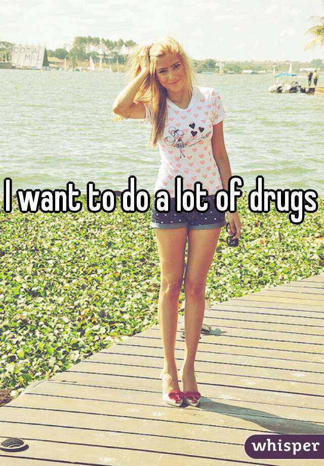 I want to do a lot of drugs 