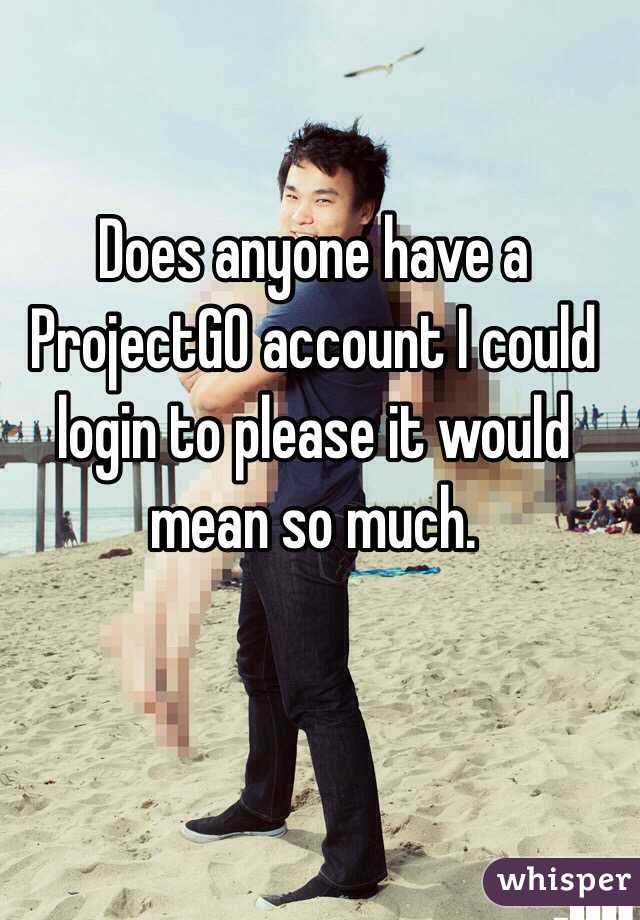 Does anyone have a ProjectGO account I could login to please it would mean so much. 