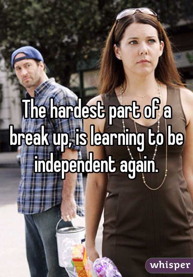 The hardest part of a break up, is learning to be independent again. 