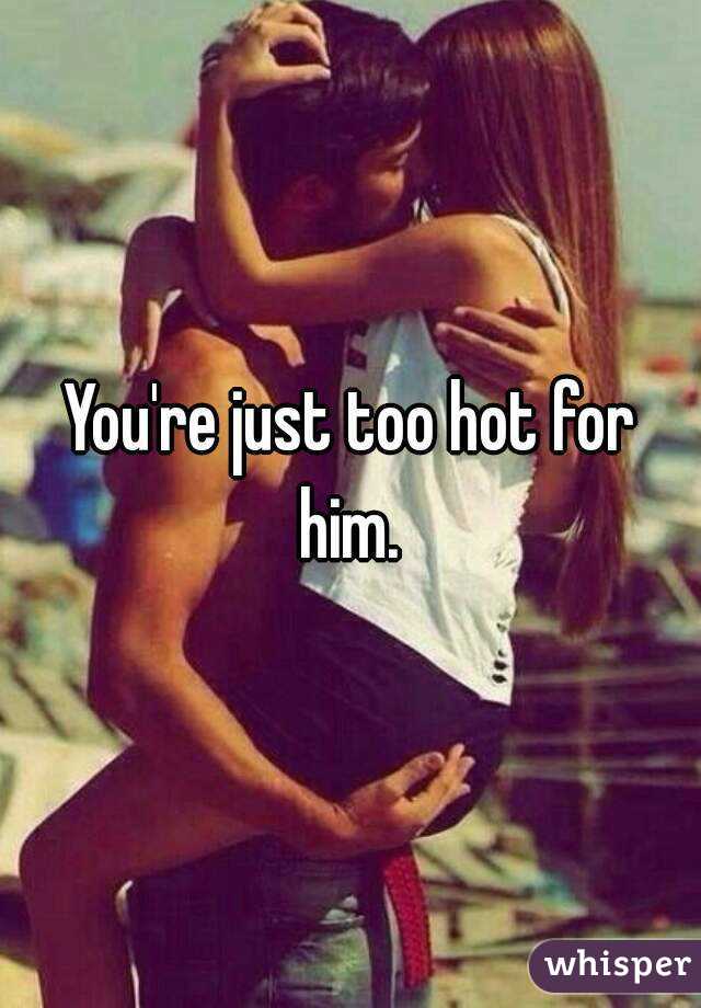 You're just too hot for him. 