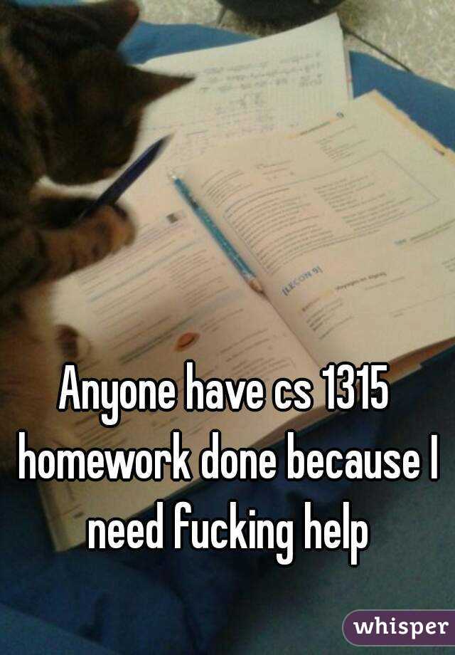 Anyone have cs 1315 homework done because I need fucking help