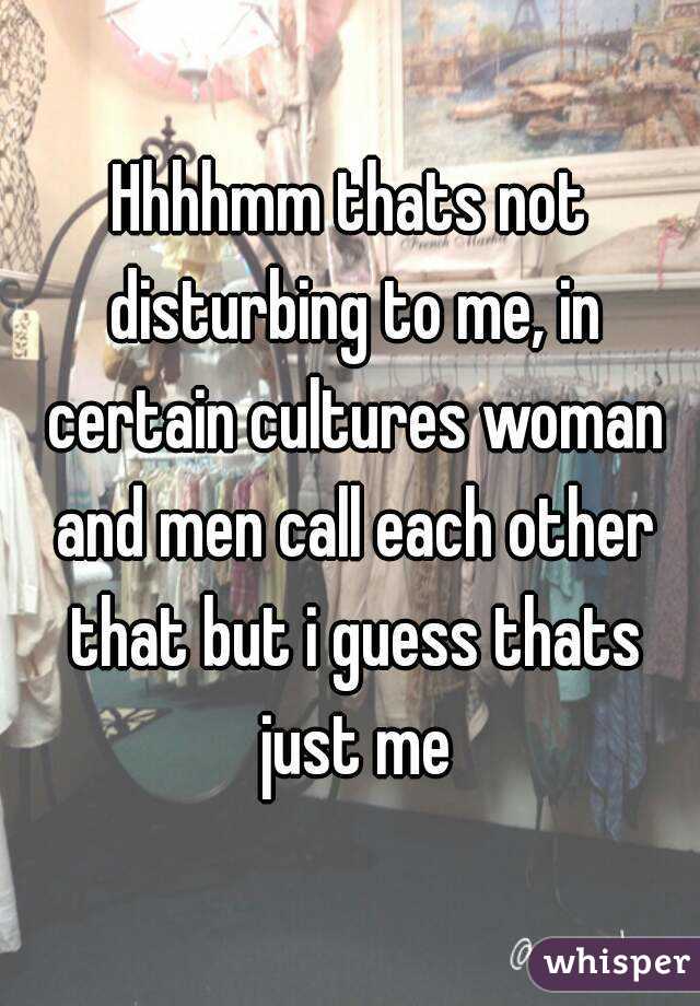 Hhhhmm thats not disturbing to me, in certain cultures woman and men call each other that but i guess thats just me