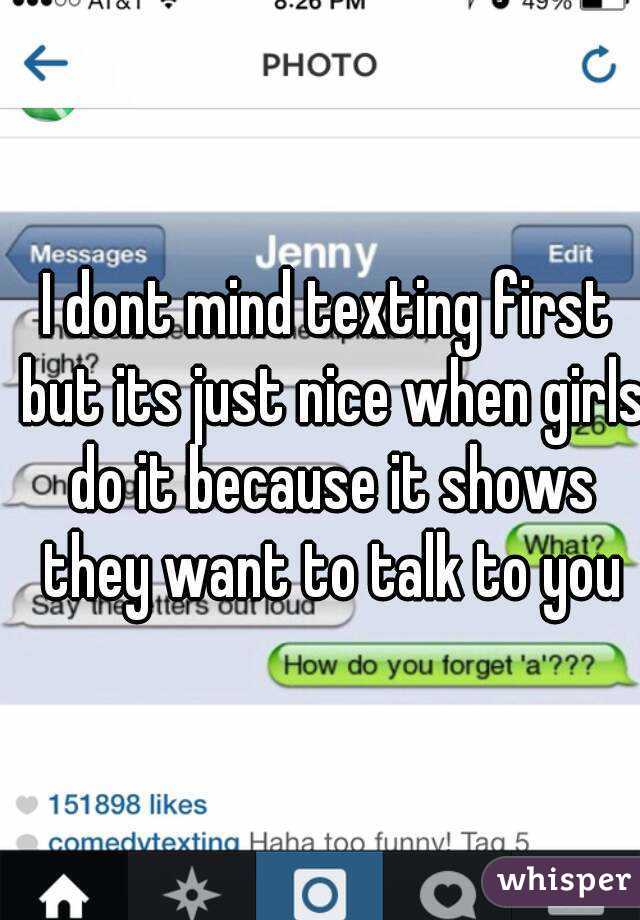 I dont mind texting first but its just nice when girls do it because it shows they want to talk to you