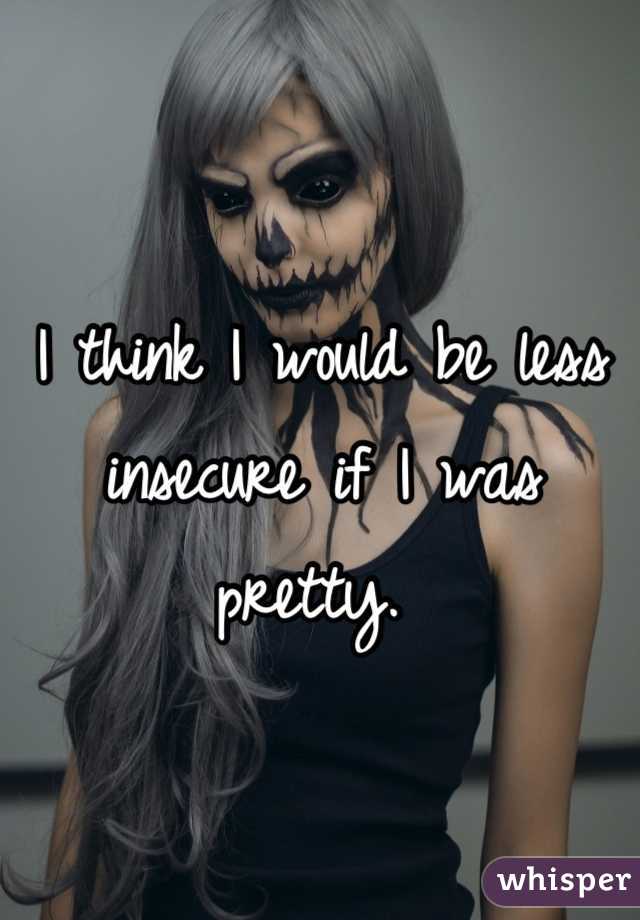 I think I would be less insecure if I was pretty. 