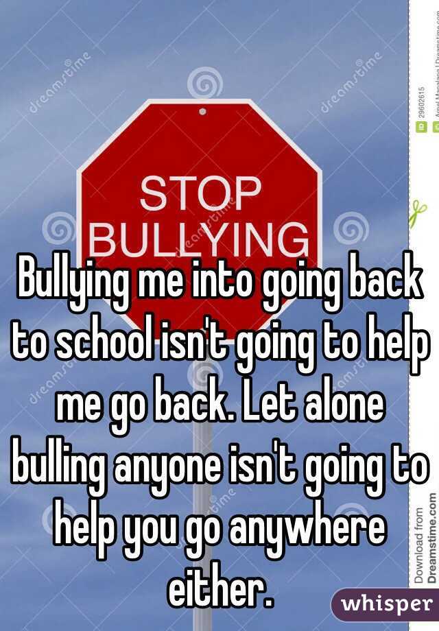 Bullying me into going back to school isn't going to help me go back. Let alone bulling anyone isn't going to help you go anywhere either. 