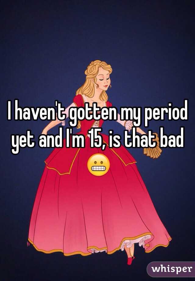 I haven't gotten my period yet and I'm 15, is that bad 😬 