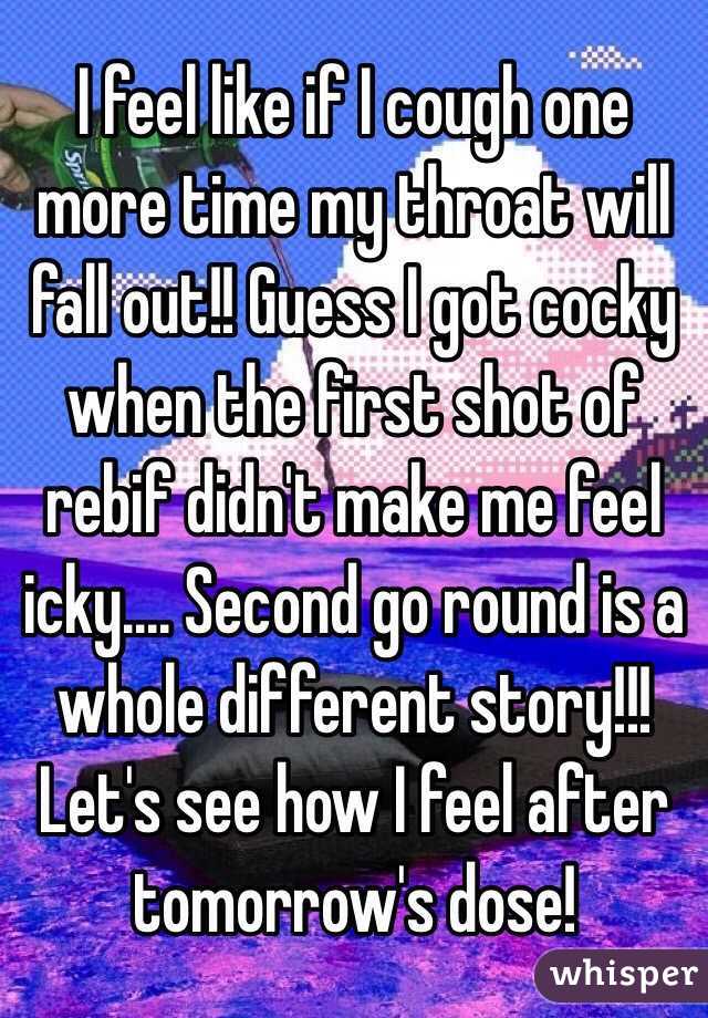 I feel like if I cough one more time my throat will fall out!! Guess I got cocky when the first shot of rebif didn't make me feel icky.... Second go round is a whole different story!!! Let's see how I feel after tomorrow's dose!