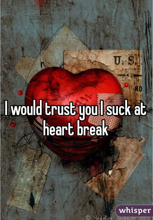 I would trust you I suck at heart break 