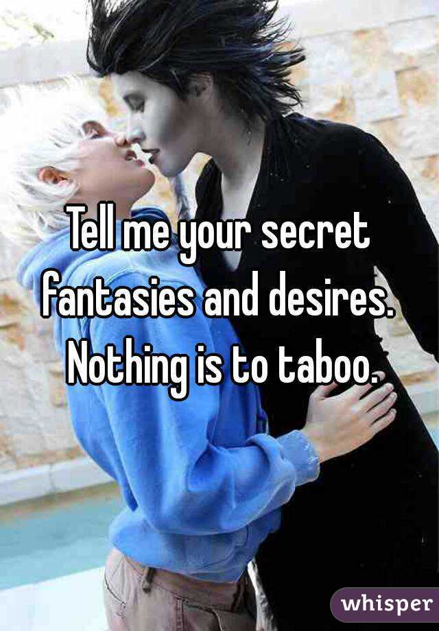 Tell me your secret fantasies and desires.  Nothing is to taboo.