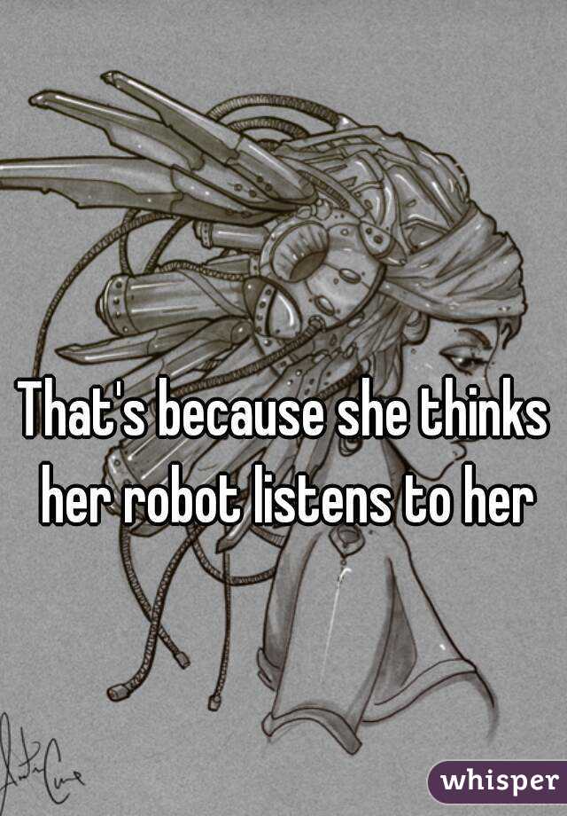 That's because she thinks her robot listens to her