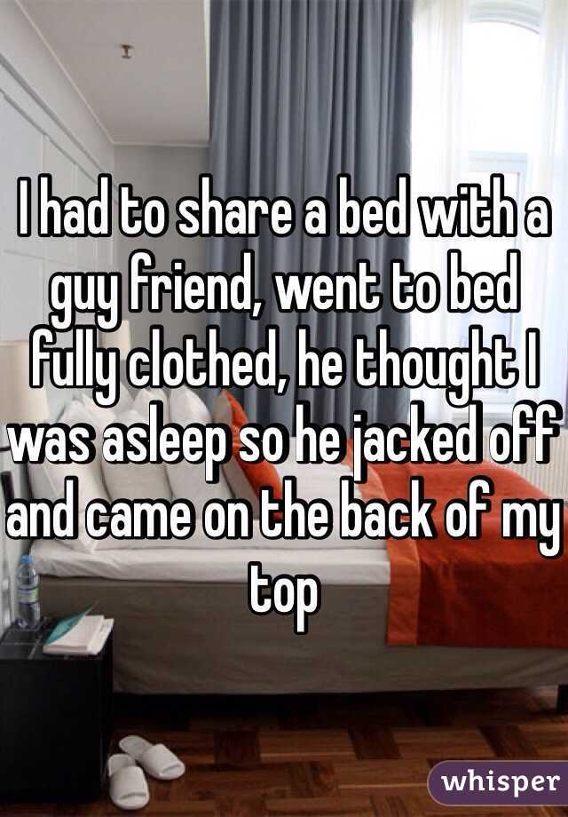 I had to share a bed with a guy friend, went to bed fully clothed, he thought I was asleep so he jacked off and came on the back of my top