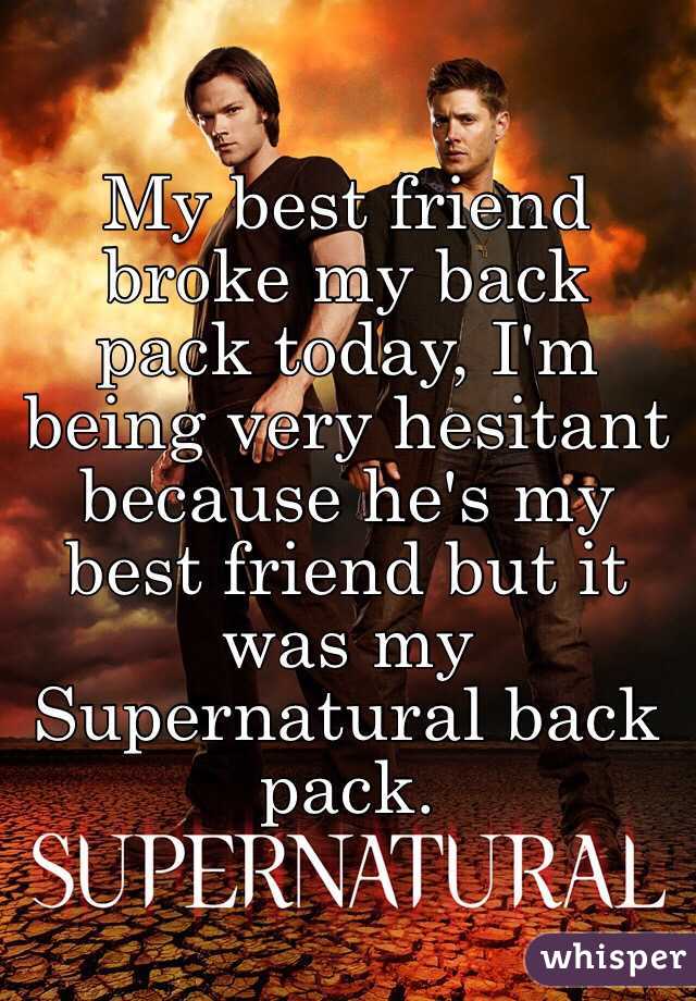 My best friend broke my back pack today, I'm being very hesitant because he's my best friend but it was my Supernatural back pack. 