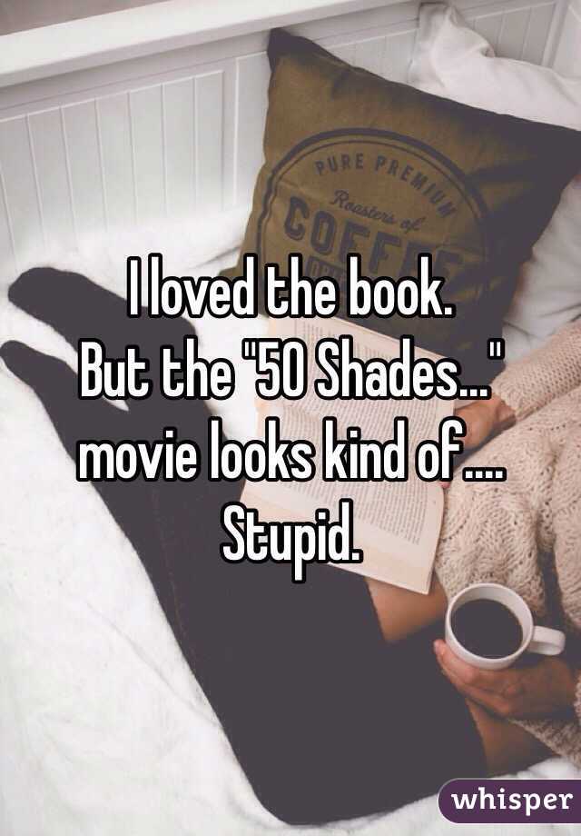 I loved the book. 
But the "50 Shades..." movie looks kind of....
Stupid. 