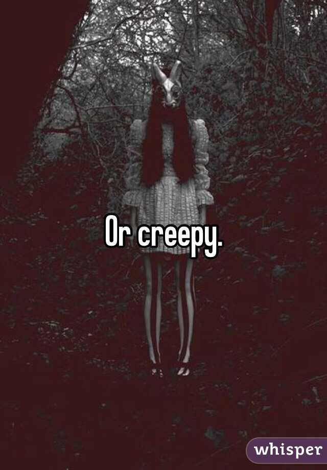 Or creepy. 