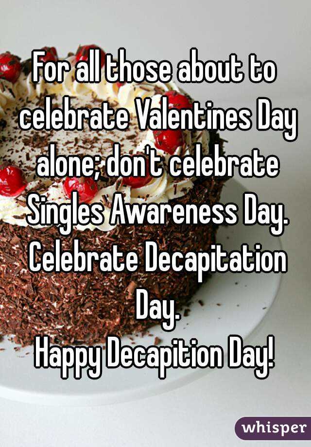 For all those about to celebrate Valentines Day alone; don't celebrate Singles Awareness Day. Celebrate Decapitation Day.
Happy Decapition Day!