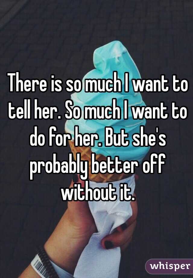 There is so much I want to tell her. So much I want to do for her. But she's probably better off without it.