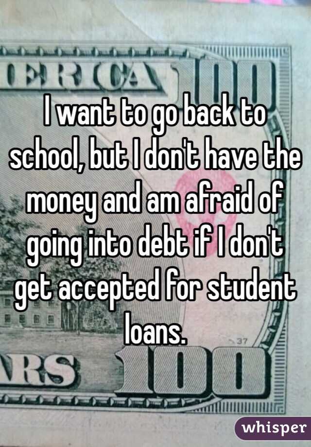 I want to go back to school, but I don't have the money and am afraid of going into debt if I don't get accepted for student loans.