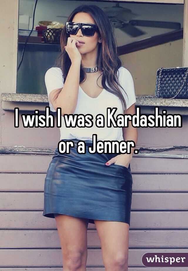 I wish I was a Kardashian or a Jenner. 