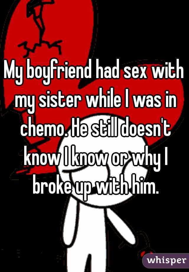 My boyfriend had sex with my sister while I was in chemo. He still doesn't know I know or why I broke up with him.