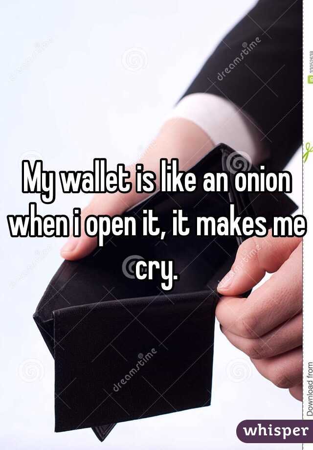 My wallet is like an onion
when i open it, it makes me cry.