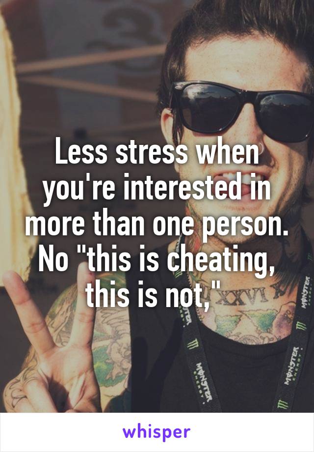Less stress when you're interested in more than one person. No "this is cheating, this is not," 