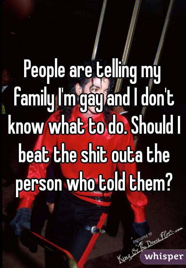 People are telling my family I'm gay and I don't know what to do. Should I beat the shit outa the person who told them?