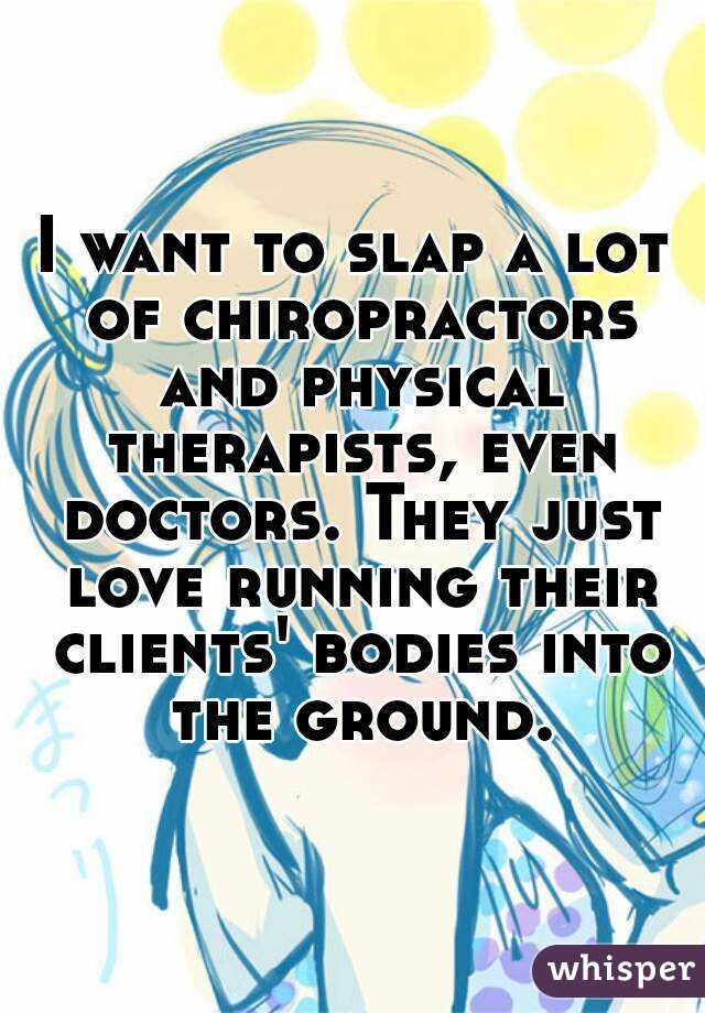 I want to slap a lot of chiropractors and physical therapists, even doctors. They just love running their clients' bodies into the ground.