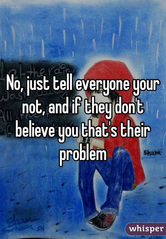 No, just tell everyone your not, and if they don't believe you that's their problem