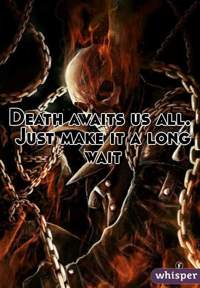 Death awaits us all. Just make it a long wait